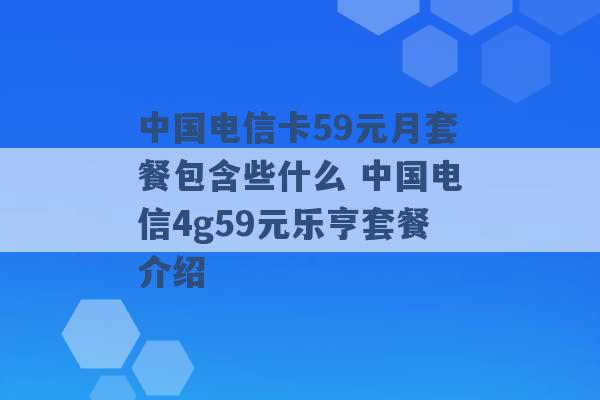 中国电信卡59元月套餐包含些什么 中国电信4g59元乐亨套餐介绍 -第1张图片-电信联通移动号卡网