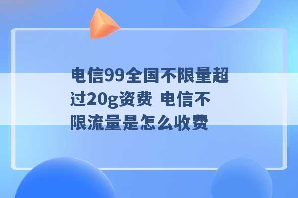 电信99全国不限量超过20g资费 电信不限流量是怎么收费 -第1张图片-电信联通移动号卡网