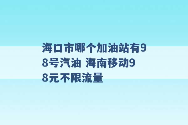 海口市哪个加油站有98号汽油 海南移动98元不限流量 -第1张图片-电信联通移动号卡网