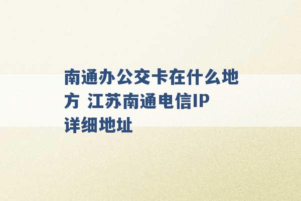 南通办公交卡在什么地方 江苏南通电信IP详细地址 -第1张图片-电信联通移动号卡网