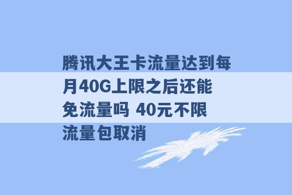 腾讯大王卡流量达到每月40G上限之后还能免流量吗 40元不限流量包取消 -第1张图片-电信联通移动号卡网