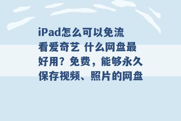 iPad怎么可以免流看爱奇艺 什么网盘最好用？免费，能够永久保存视频、照片的网盘 -第1张图片-电信联通移动号卡网