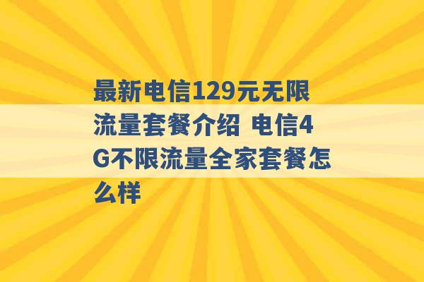 最新电信129元无限流量套餐介绍 电信4G不限流量全家套餐怎么样 -第1张图片-电信联通移动号卡网