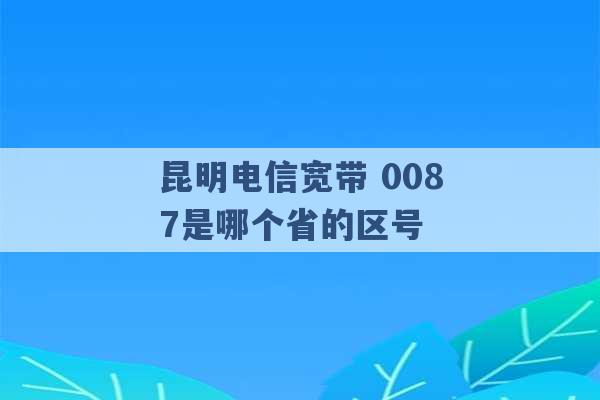 昆明电信宽带 0087是哪个省的区号 -第1张图片-电信联通移动号卡网