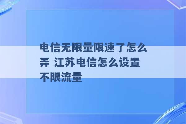 电信无限量限速了怎么弄 江苏电信怎么设置不限流量 -第1张图片-电信联通移动号卡网