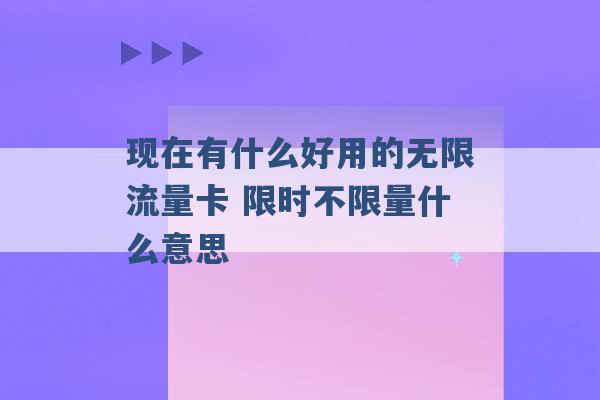 现在有什么好用的无限流量卡 限时不限量什么意思 -第1张图片-电信联通移动号卡网