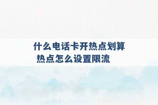 什么电话卡开热点划算 热点怎么设置限流 -第1张图片-电信联通移动号卡网