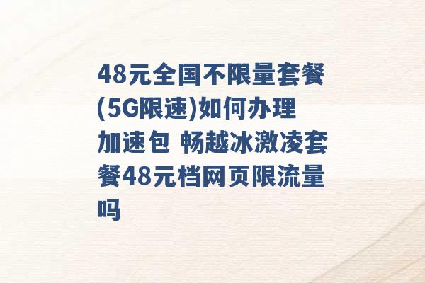 48元全国不限量套餐(5G限速)如何办理加速包 畅越冰激凌套餐48元档网页限流量吗 -第1张图片-电信联通移动号卡网