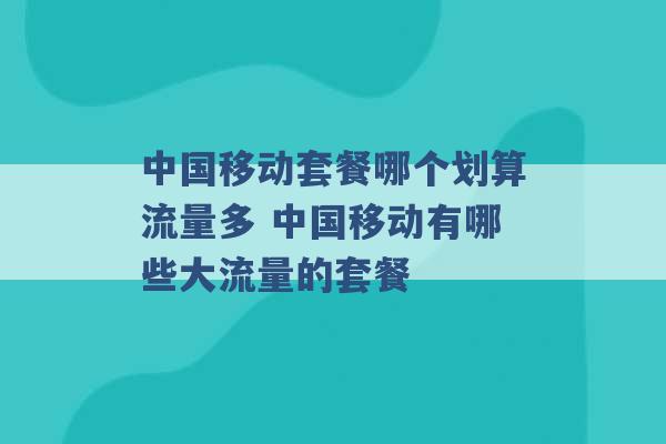 中国移动套餐哪个划算流量多 中国移动有哪些大流量的套餐 -第1张图片-电信联通移动号卡网