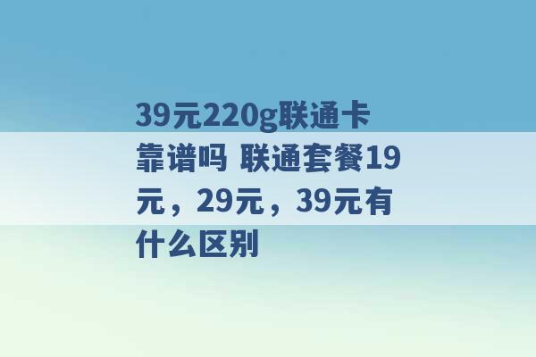 39元220g联通卡靠谱吗 联通套餐19元，29元，39元有什么区别 -第1张图片-电信联通移动号卡网