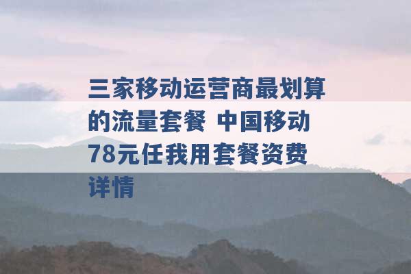 三家移动运营商最划算的流量套餐 中国移动78元任我用套餐资费详情 -第1张图片-电信联通移动号卡网