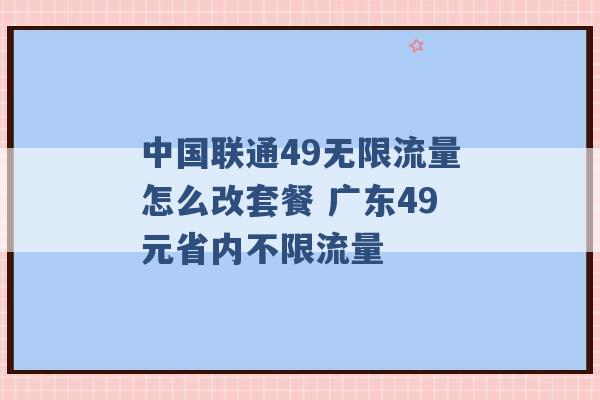 中国联通49无限流量怎么改套餐 广东49元省内不限流量 -第1张图片-电信联通移动号卡网