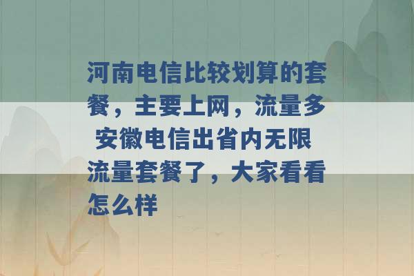 河南电信比较划算的套餐，主要上网，流量多 安徽电信出省内无限流量套餐了，大家看看怎么样 -第1张图片-电信联通移动号卡网