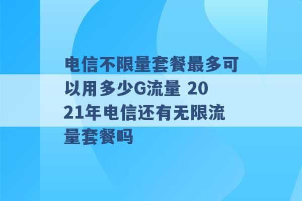 电信不限量套餐最多可以用多少G流量 2021年电信还有无限流量套餐吗 -第1张图片-电信联通移动号卡网