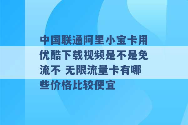 中国联通阿里小宝卡用优酷下载视频是不是免流不 无限流量卡有哪些价格比较便宜 -第1张图片-电信联通移动号卡网