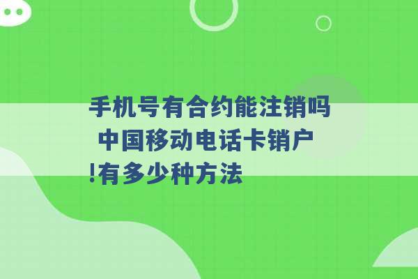 手机号有合约能注销吗 中国移动电话卡销户!有多少种方法 -第1张图片-电信联通移动号卡网