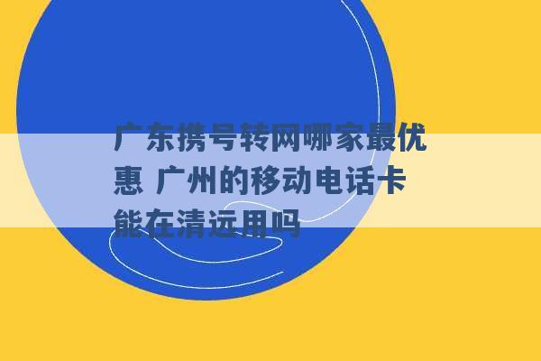 广东携号转网哪家最优惠 广州的移动电话卡能在清远用吗 -第1张图片-电信联通移动号卡网