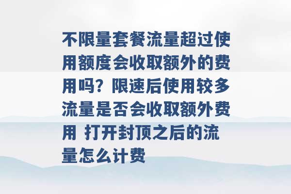 不限量套餐流量超过使用额度会收取额外的费用吗？限速后使用较多流量是否会收取额外费用 打开封顶之后的流量怎么计费 -第1张图片-电信联通移动号卡网