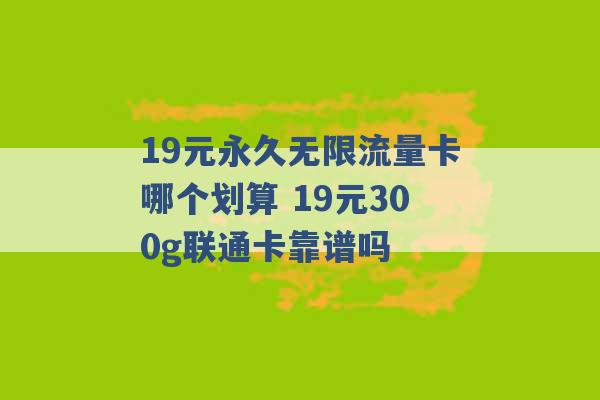 19元永久无限流量卡哪个划算 19元300g联通卡靠谱吗 -第1张图片-电信联通移动号卡网