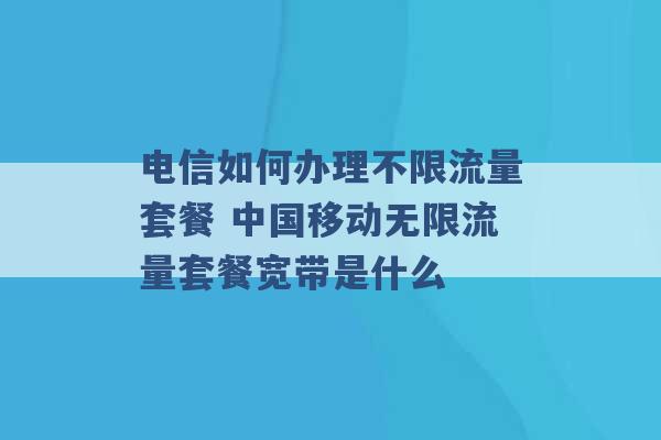 电信如何办理不限流量套餐 中国移动无限流量套餐宽带是什么 -第1张图片-电信联通移动号卡网