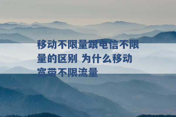 移动不限量跟电信不限量的区别 为什么移动宽带不限流量 -第1张图片-电信联通移动号卡网