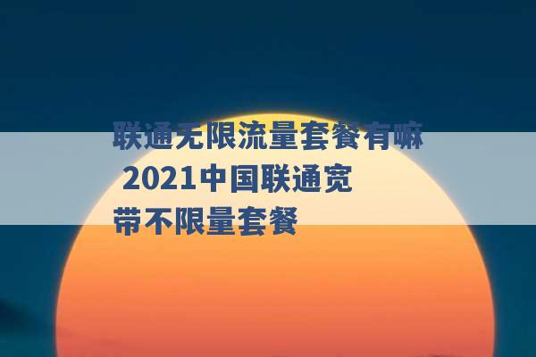 联通无限流量套餐有嘛 2021中国联通宽带不限量套餐 -第1张图片-电信联通移动号卡网