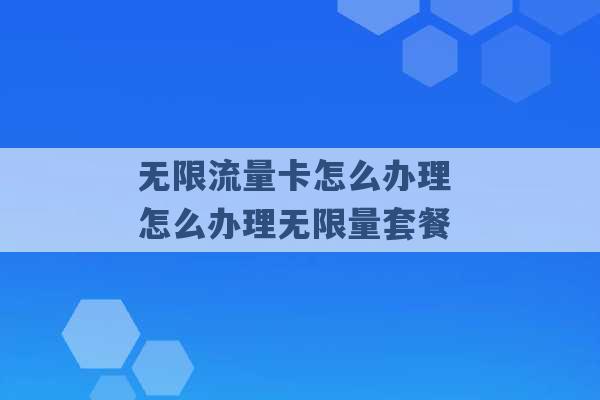 无限流量卡怎么办理 怎么办理无限量套餐 -第1张图片-电信联通移动号卡网