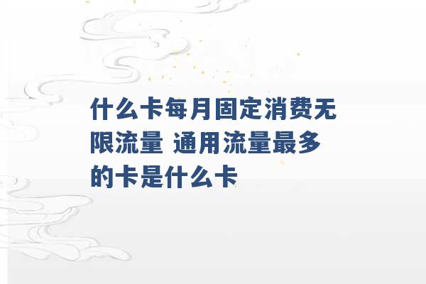 什么卡每月固定消费无限流量 通用流量最多的卡是什么卡 -第1张图片-电信联通移动号卡网