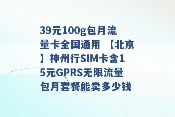 39元100g包月流量卡全国通用 【北京】神州行SIM卡含15元GPRS无限流量包月套餐能卖多少钱 -第1张图片-电信联通移动号卡网