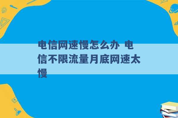 电信网速慢怎么办 电信不限流量月底网速太慢 -第1张图片-电信联通移动号卡网