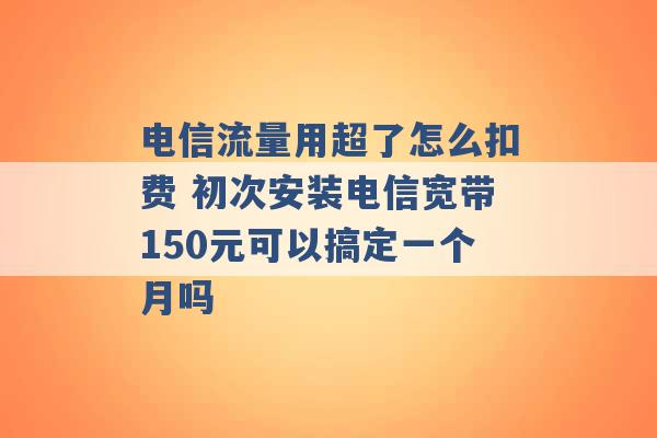 电信流量用超了怎么扣费 初次安装电信宽带150元可以搞定一个月吗 -第1张图片-电信联通移动号卡网