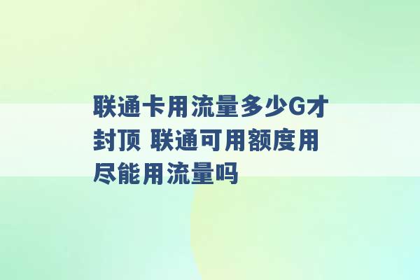 联通卡用流量多少G才封顶 联通可用额度用尽能用流量吗 -第1张图片-电信联通移动号卡网