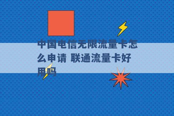 中国电信无限流量卡怎么申请 联通流量卡好用吗 -第1张图片-电信联通移动号卡网