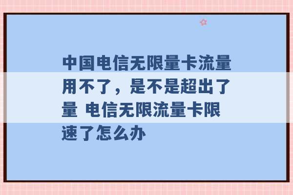 中国电信无限量卡流量用不了，是不是超出了量 电信无限流量卡限速了怎么办 -第1张图片-电信联通移动号卡网