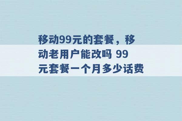 移动99元的套餐，移动老用户能改吗 99元套餐一个月多少话费 -第1张图片-电信联通移动号卡网