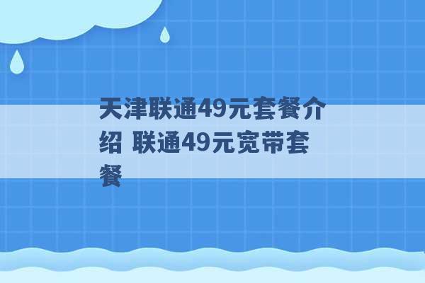 天津联通49元套餐介绍 联通49元宽带套餐 -第1张图片-电信联通移动号卡网