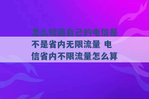 怎么知道自己的电信是不是省内无限流量 电信省内不限流量怎么算 -第1张图片-电信联通移动号卡网