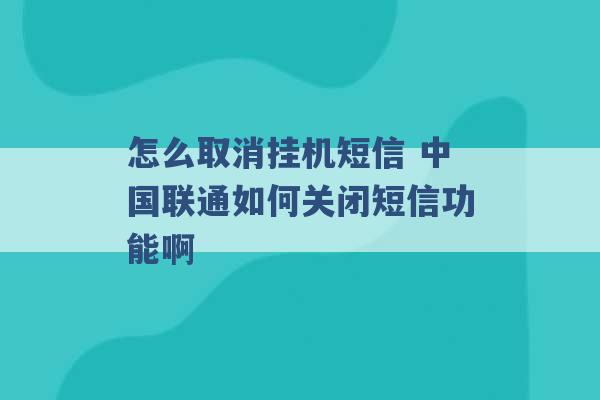 怎么取消挂机短信 中国联通如何关闭短信功能啊 -第1张图片-电信联通移动号卡网