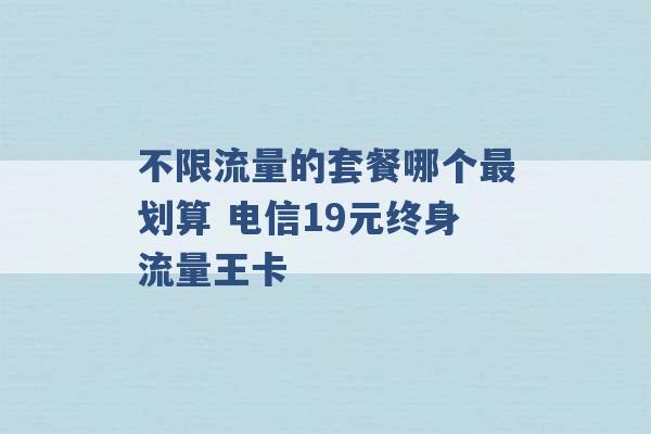 不限流量的套餐哪个最划算 电信19元终身流量王卡 -第1张图片-电信联通移动号卡网