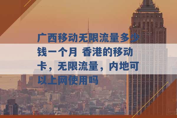 广西移动无限流量多少钱一个月 香港的移动卡，无限流量，内地可以上网使用吗 -第1张图片-电信联通移动号卡网