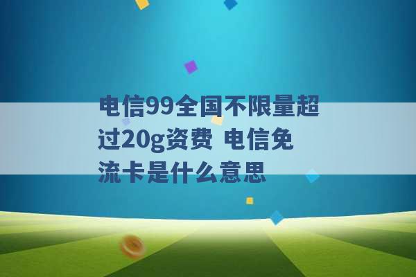 电信99全国不限量超过20g资费 电信免流卡是什么意思 -第1张图片-电信联通移动号卡网