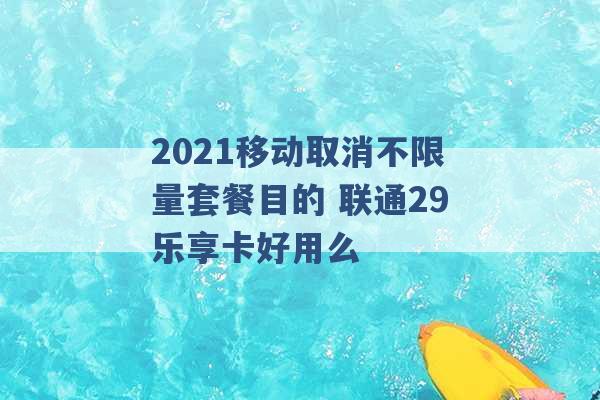 2021移动取消不限量套餐目的 联通29乐享卡好用么 -第1张图片-电信联通移动号卡网