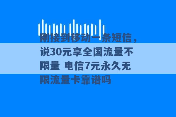 刚接到移动一条短信，说30元享全国流量不限量 电信7元永久无限流量卡靠谱吗 -第1张图片-电信联通移动号卡网