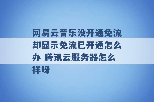 网易云音乐没开通免流却显示免流已开通怎么办 腾讯云服务器怎么样呀 -第1张图片-电信联通移动号卡网