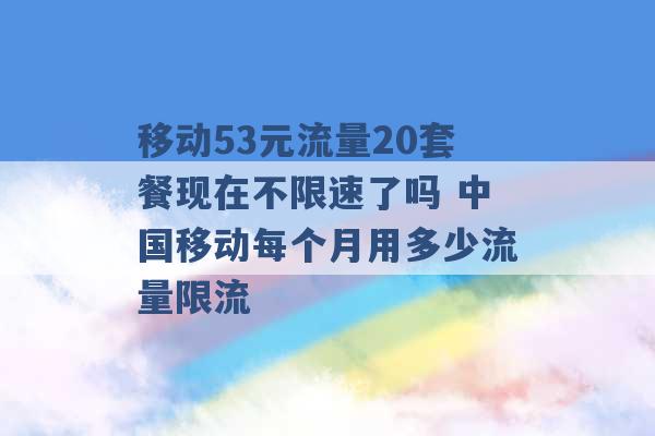 移动53元流量20套餐现在不限速了吗 中国移动每个月用多少流量限流 -第1张图片-电信联通移动号卡网