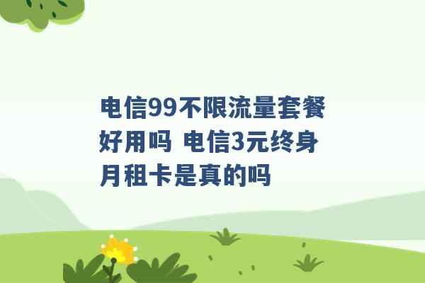 电信99不限流量套餐好用吗 电信3元终身月租卡是真的吗 -第1张图片-电信联通移动号卡网