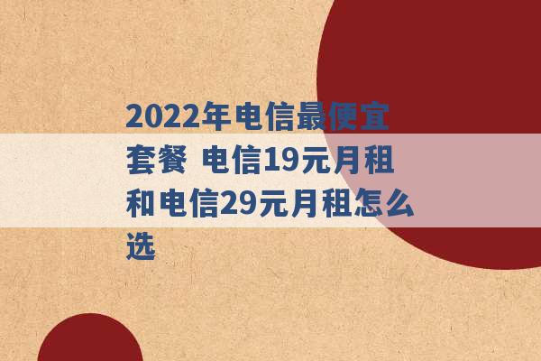 2022年电信最便宜套餐 电信19元月租和电信29元月租怎么选 -第1张图片-电信联通移动号卡网