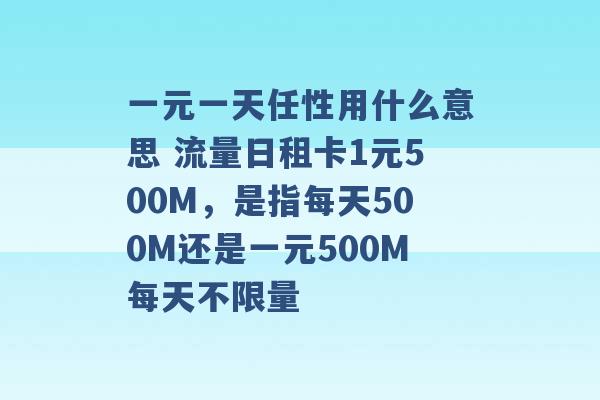 一元一天任性用什么意思 流量日租卡1元500M，是指每天500M还是一元500M每天不限量 -第1张图片-电信联通移动号卡网