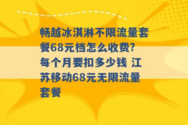 畅越冰淇淋不限流量套餐68元档怎么收费?每个月要扣多少钱 江苏移动68元无限流量套餐 -第1张图片-电信联通移动号卡网