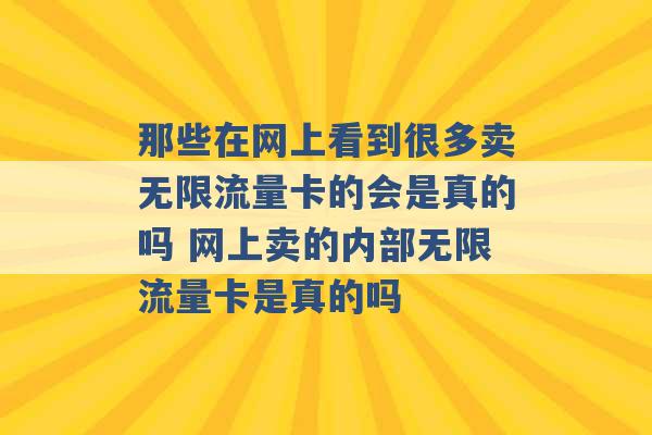 那些在网上看到很多卖无限流量卡的会是真的吗 网上卖的内部无限流量卡是真的吗 -第1张图片-电信联通移动号卡网